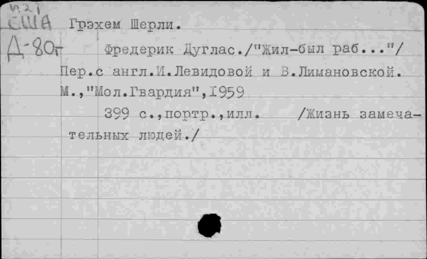 ﻿-США Грэхем Шерли.
Д'tor Фредерик Дуглас./"Жил-был раб..."/ Пер.с англ.И.Левидовой и В.Лимановской. М.,”Мол.Гвардия",1959 399 с.,портр.,илл тельных людей./
/Жизнь замеча